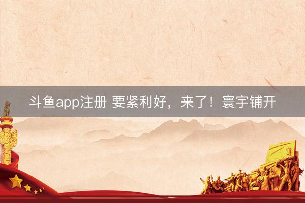 斗鱼app注册 要紧利好，来了！寰宇铺开