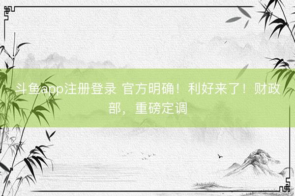 斗鱼app注册登录 官方明确！利好来了！财政部，重磅定调