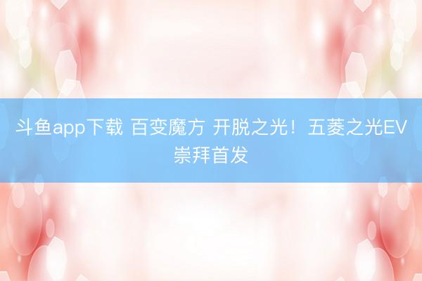 斗鱼app下载 百变魔方 开脱之光！五菱之光EV崇拜首发