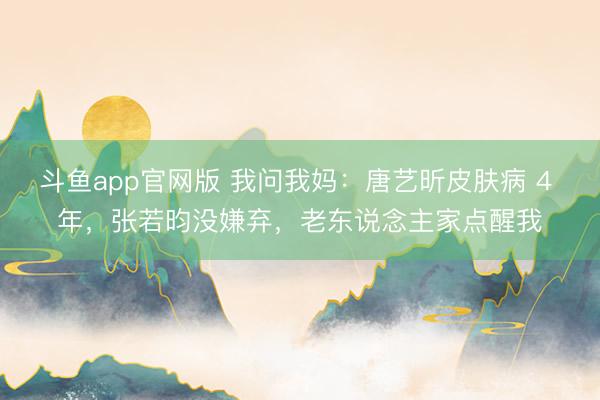 斗鱼app官网版 我问我妈：唐艺昕皮肤病 4 年，张若昀没嫌弃，老东说念主家点醒我