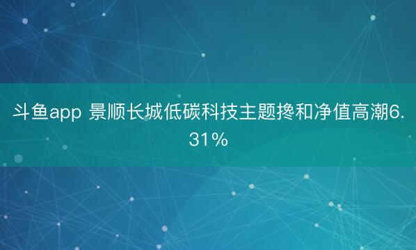 斗鱼app 景顺长城低碳科技主题搀和净值高潮6.31%
