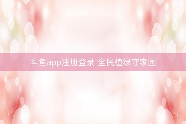 斗鱼app注册登录 全民植绿守家园