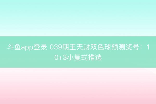 斗鱼app登录 039期王天财双色球预测奖号:10+3小复式推选