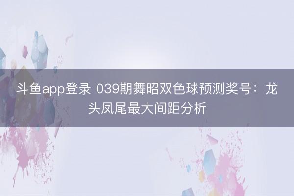 斗鱼app登录 039期舞昭双色球预测奖号:龙头凤尾最大间距分析