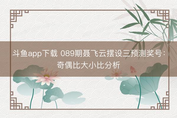 斗鱼app下载 089期聂飞云摆设三预测奖号:奇偶比大小比分析