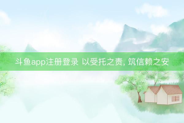 斗鱼app注册登录 以受托之责， 筑信赖之安