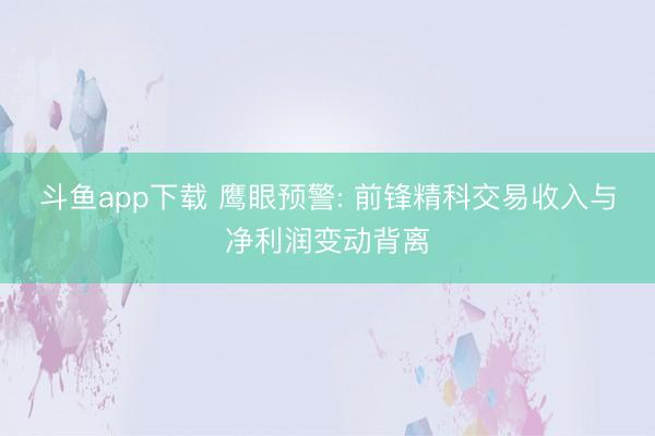 斗鱼app下载 鹰眼预警: 前锋精科交易收入与净利润变动背离