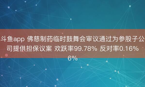 斗鱼app 佛慈制药临时鼓舞会审议通过为参股子公司提供担保议案 欢跃率99.78% 反对率0.16%