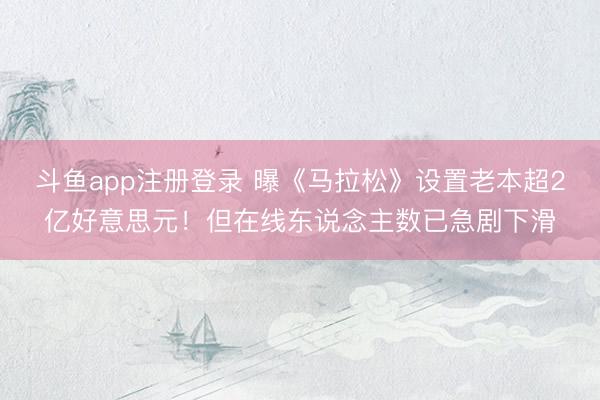 斗鱼app注册登录 曝《马拉松》设置老本超2亿好意思元！但在线东说念主数已急剧下滑