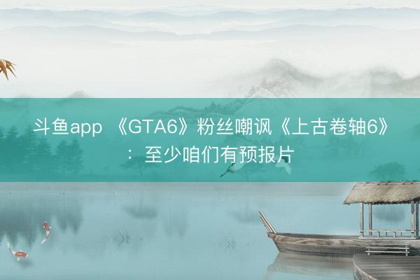 斗鱼app 《GTA6》粉丝嘲讽《上古卷轴6》：至少咱们有预报片