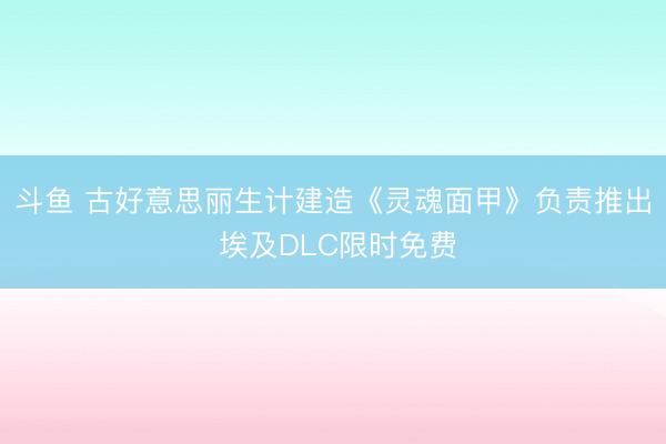 斗鱼 古好意思丽生计建造《灵魂面甲》负责推出 埃及DLC限时免费