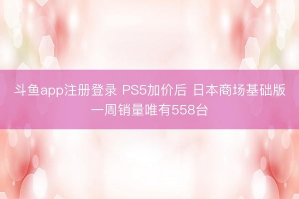 斗鱼app注册登录 PS5加价后 日本商场基础版一周销量唯有558台