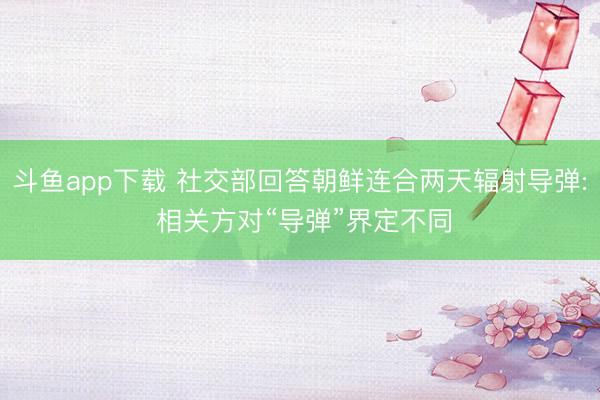 斗鱼app下载 社交部回答朝鲜连合两天辐射导弹: 相关方对“导弹”界定不同