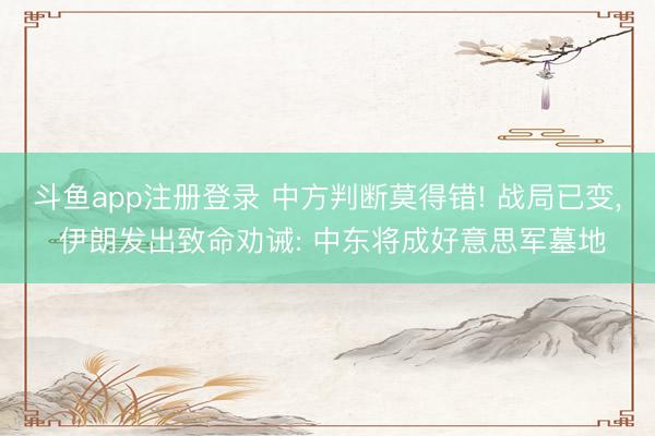 斗鱼app注册登录 中方判断莫得错! 战局已变, 伊朗发出致命劝诫: 中东将成好意思军墓地