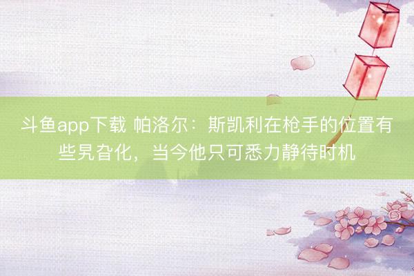 斗鱼app下载 帕洛尔：斯凯利在枪手的位置有些旯旮化，当今他只可悉力静待时机