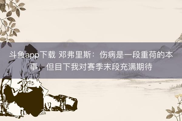 斗鱼app下载 邓弗里斯：伤病是一段重荷的本事，但目下我对赛季末段充满期待