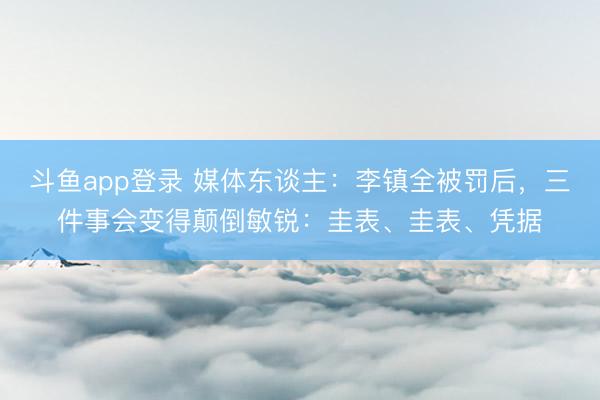 斗鱼app登录 媒体东谈主：李镇全被罚后，三件事会变得颠倒敏锐：圭表、圭表、凭据