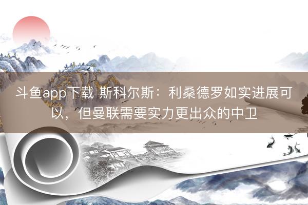 斗鱼app下载 斯科尔斯：利桑德罗如实进展可以，但曼联需要实力更出众的中卫