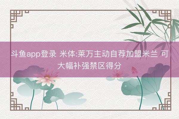 斗鱼app登录 米体:莱万主动自荐加盟米兰 可大幅补强禁区得分