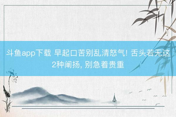 斗鱼app下载 早起口苦别乱清怒气! 舌头若无这2种阐扬， 别急着贵重