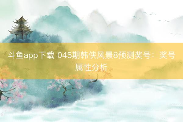 斗鱼app下载 045期韩侠风景8预测奖号:奖号属性分析