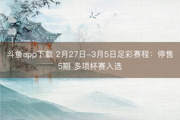 斗鱼app下载 2月27日-3月5日足彩赛程:停售5期 多项杯赛入选