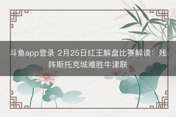 斗鱼app登录 2月25日红王解盘比赛解读:残阵斯托克城难胜牛津联