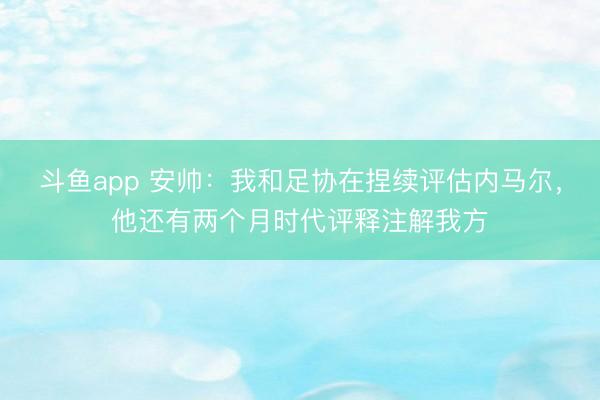 斗鱼app 安帅:我和足协在捏续评估内马尔,他还有两个月时代评释注解我方