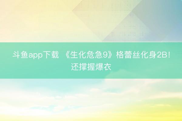 斗鱼app下载 《生化危急9》格蕾丝化身2B！还撑握爆衣