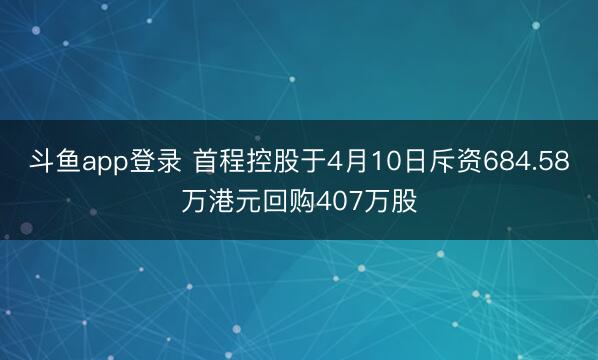 斗鱼app登录 首程控股于4月10日斥资684.58万港元回购407万股