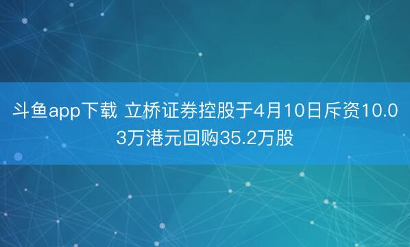 斗鱼app下载 立桥证券控股于4月10日斥资10.03万港元回购35.2万股