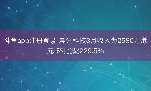 斗鱼app注册登录 晨讯科技3月收入为2580万港元 环比减少29.5%