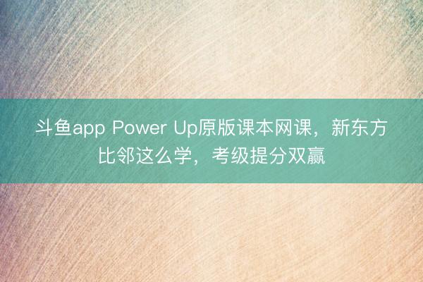 斗鱼app Power Up原版课本网课,新东方比邻这么学,考级提分双赢