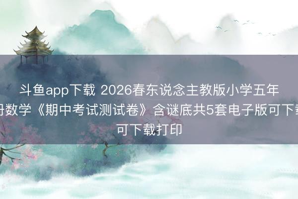 斗鱼app下载 2026春东说念主教版小学五年事下册数学《期中考试测试卷》含谜底共5套电子版可下载打印