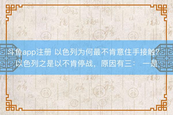 斗鱼app注册 以色列为何最不肯意住手接触？ 以色列之是以不肯停战，原因有三： 一是