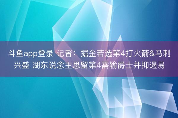 斗鱼app登录 记者：掘金若选第4打火箭&马刺兴盛 湖东说念主思留第4需输爵士并抑遏易