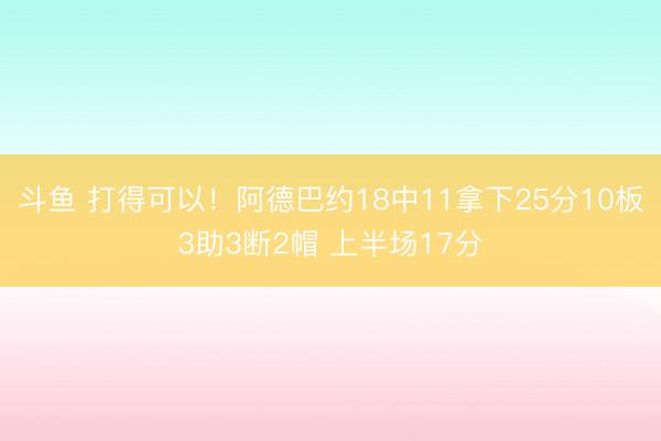 斗鱼 打得可以！阿德巴约18中11拿下25分10板3助3断2帽 上半场17分