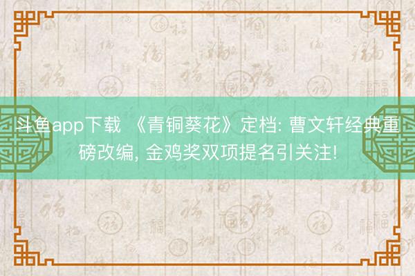 斗鱼app下载 《青铜葵花》定档: 曹文轩经典重磅改编， 金鸡奖双项提名引关注!