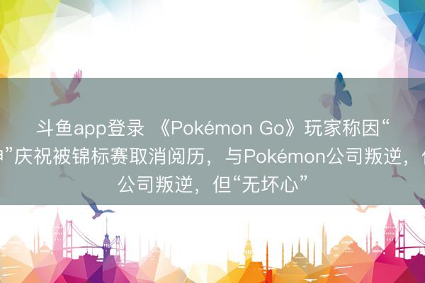 斗鱼app登录 《Pokémon Go》玩家称因“无体育精神”庆祝被锦标赛取消阅历，与Pokémon公司叛逆，但“无坏心”