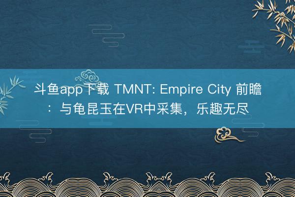斗鱼app下载 TMNT: Empire City 前瞻：与龟昆玉在VR中采集，乐趣无尽