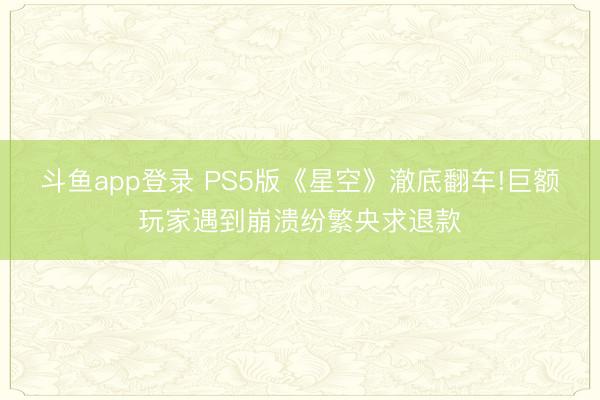 斗鱼app登录 PS5版《星空》澈底翻车!巨额玩家遇到崩溃纷繁央求退款