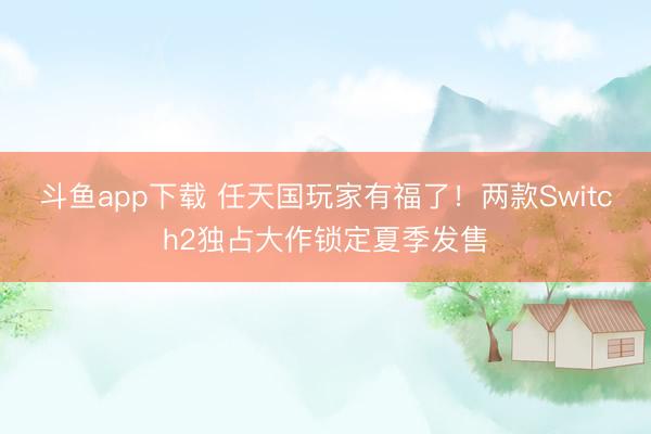 斗鱼app下载 任天国玩家有福了！两款Switch2独占大作锁定夏季发售