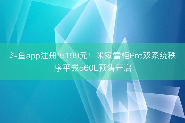 斗鱼app注册 5199元！米家雪柜Pro双系统秩序平嵌560L预售开启