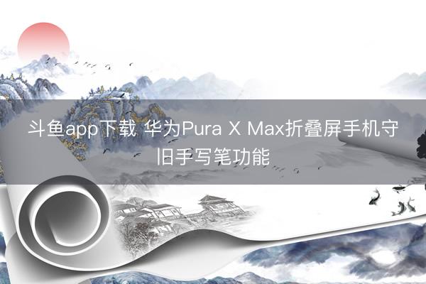 斗鱼app下载 华为Pura X Max折叠屏手机守旧手写笔功能