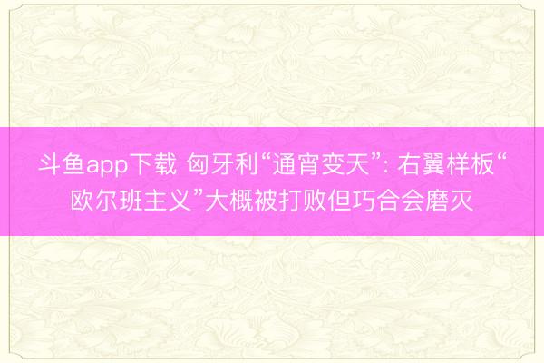 斗鱼app下载 匈牙利“通宵变天”: 右翼样板“欧尔班主义”大概被打败但巧合会磨灭