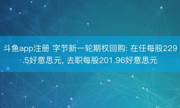 斗鱼app注册 字节新一轮期权回购: 在任每股229.5好意思元, 去职每股201.96好意思元