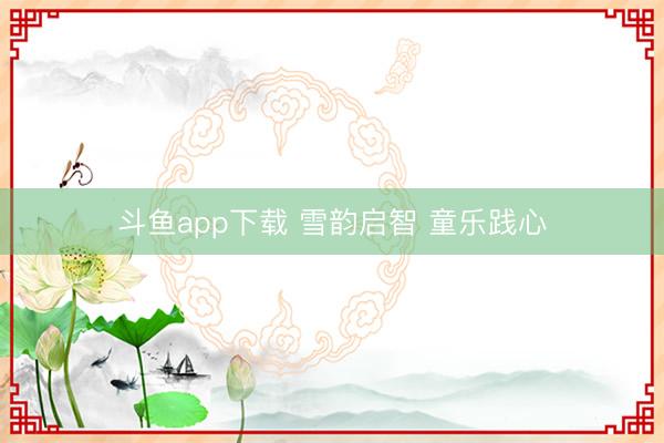 斗鱼app下载 雪韵启智 童乐践心