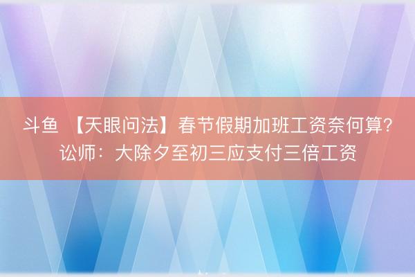 斗鱼 【天眼问法】春节假期加班工资奈何算？讼师：大除夕至初三应支付三倍工资
