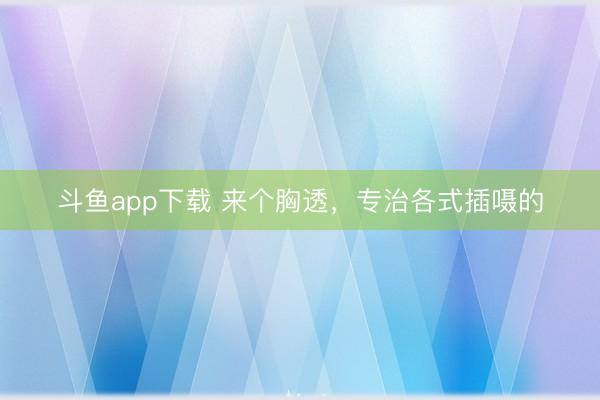 斗鱼app下载 来个胸透，<a href=