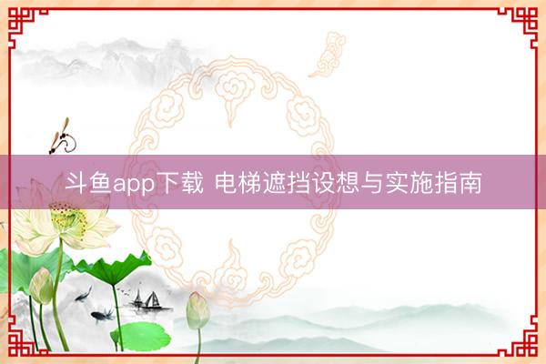 斗鱼app下载 电梯遮挡设想与实施指南